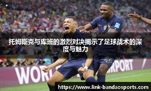 托姆斯克与库班的激烈对决揭示了足球战术的深度与魅力