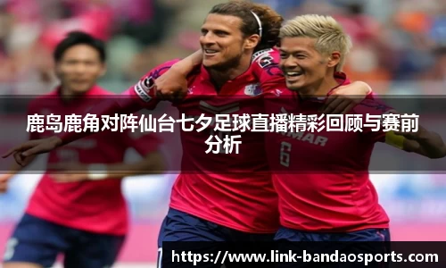 鹿岛鹿角对阵仙台七夕足球直播精彩回顾与赛前分析