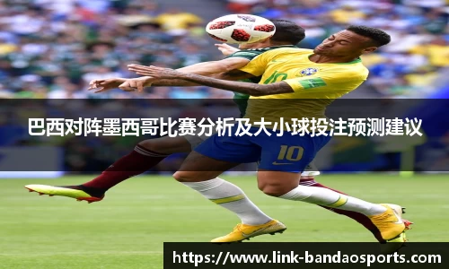 巴西对阵墨西哥比赛分析及大小球投注预测建议